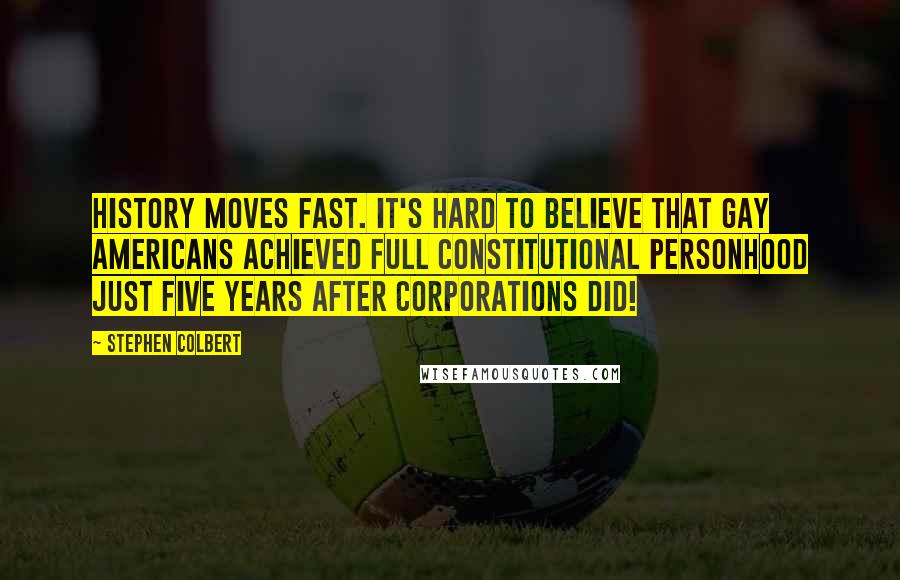 Stephen Colbert Quotes: History moves fast. It's hard to believe that gay Americans achieved full constitutional personhood just five years after corporations did!