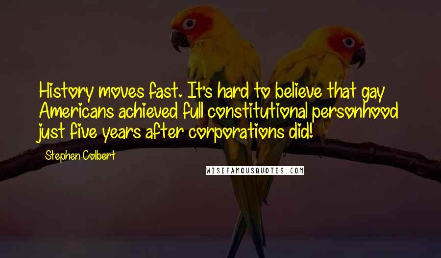 Stephen Colbert Quotes: History moves fast. It's hard to believe that gay Americans achieved full constitutional personhood just five years after corporations did!