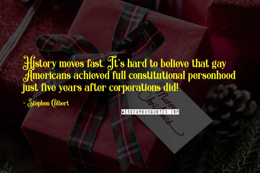 Stephen Colbert Quotes: History moves fast. It's hard to believe that gay Americans achieved full constitutional personhood just five years after corporations did!