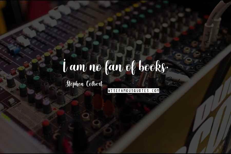 Stephen Colbert Quotes: I am no fan of books.
