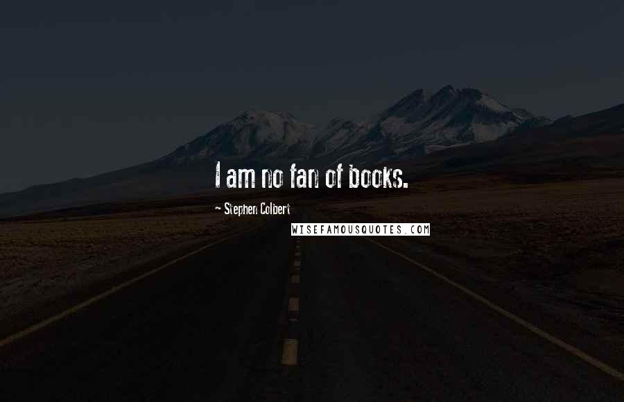 Stephen Colbert Quotes: I am no fan of books.