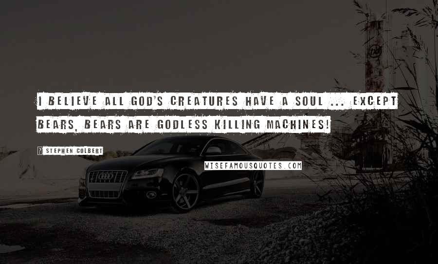Stephen Colbert Quotes: I believe all God's creatures have a soul ... except bears, bears are Godless killing machines!
