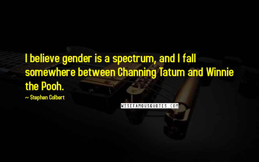 Stephen Colbert Quotes: I believe gender is a spectrum, and I fall somewhere between Channing Tatum and Winnie the Pooh.