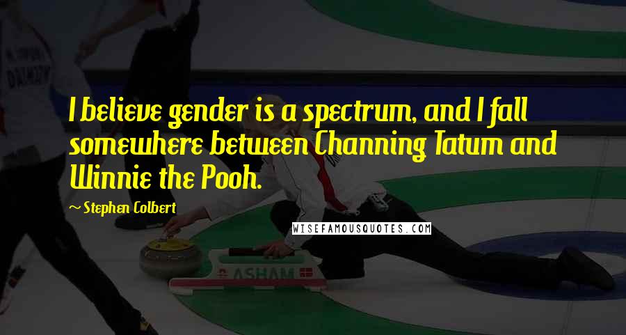 Stephen Colbert Quotes: I believe gender is a spectrum, and I fall somewhere between Channing Tatum and Winnie the Pooh.