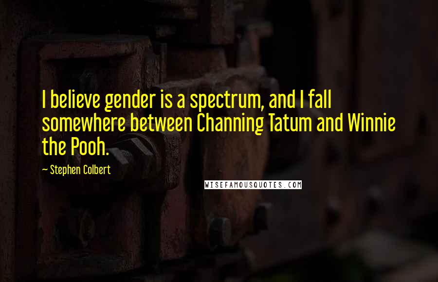 Stephen Colbert Quotes: I believe gender is a spectrum, and I fall somewhere between Channing Tatum and Winnie the Pooh.