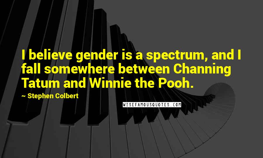 Stephen Colbert Quotes: I believe gender is a spectrum, and I fall somewhere between Channing Tatum and Winnie the Pooh.