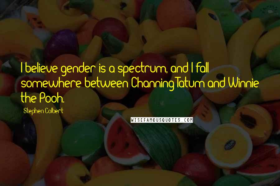 Stephen Colbert Quotes: I believe gender is a spectrum, and I fall somewhere between Channing Tatum and Winnie the Pooh.