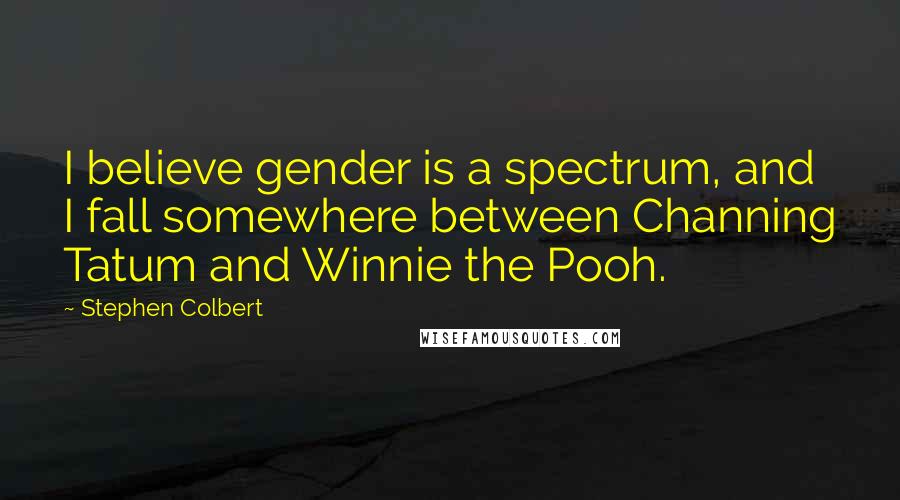 Stephen Colbert Quotes: I believe gender is a spectrum, and I fall somewhere between Channing Tatum and Winnie the Pooh.