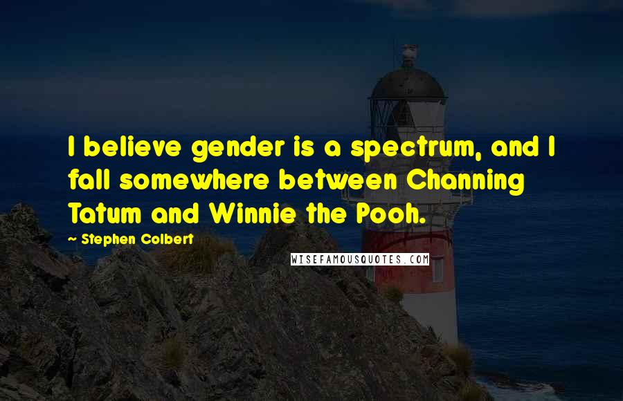 Stephen Colbert Quotes: I believe gender is a spectrum, and I fall somewhere between Channing Tatum and Winnie the Pooh.