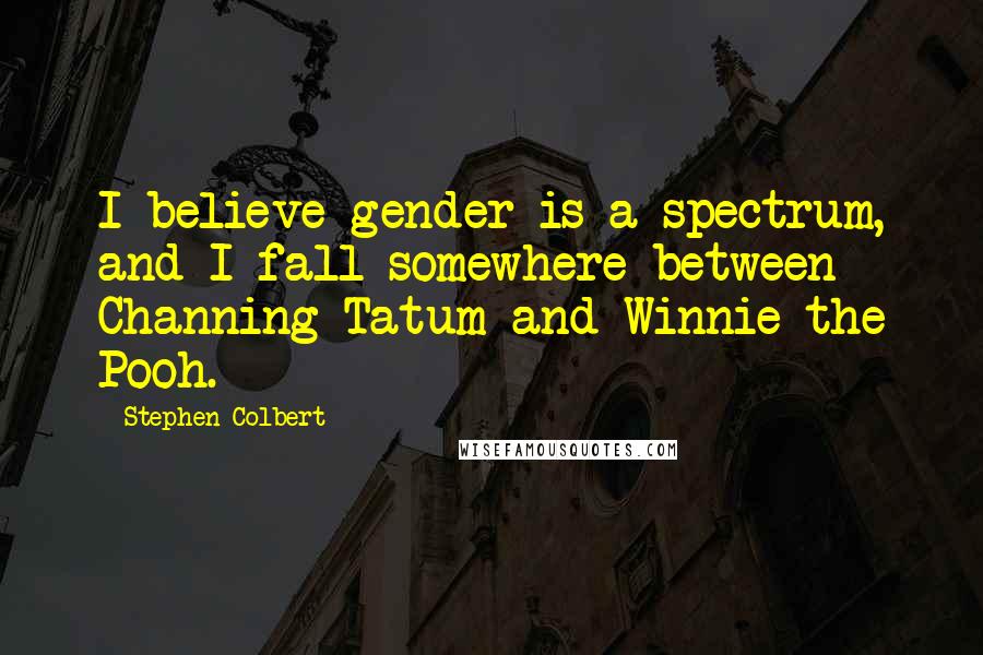 Stephen Colbert Quotes: I believe gender is a spectrum, and I fall somewhere between Channing Tatum and Winnie the Pooh.