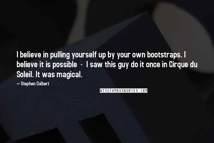 Stephen Colbert Quotes: I believe in pulling yourself up by your own bootstraps. I believe it is possible - I saw this guy do it once in Cirque du Soleil. It was magical.