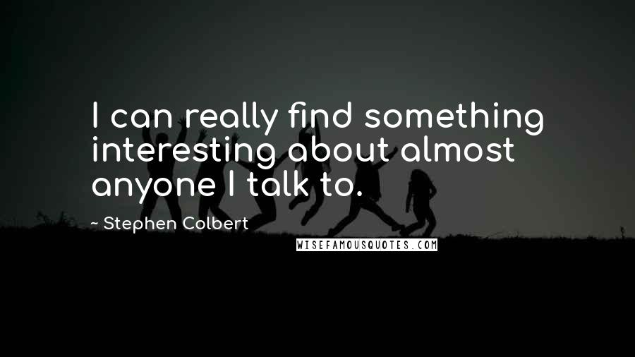 Stephen Colbert Quotes: I can really find something interesting about almost anyone I talk to.