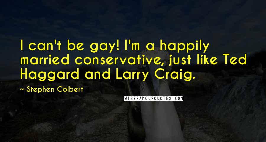 Stephen Colbert Quotes: I can't be gay! I'm a happily married conservative, just like Ted Haggard and Larry Craig.