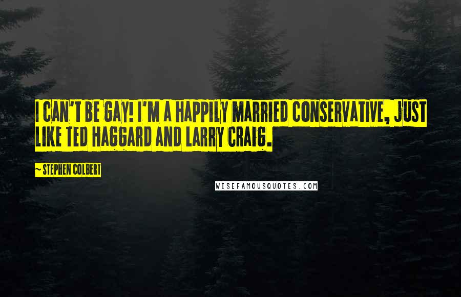 Stephen Colbert Quotes: I can't be gay! I'm a happily married conservative, just like Ted Haggard and Larry Craig.