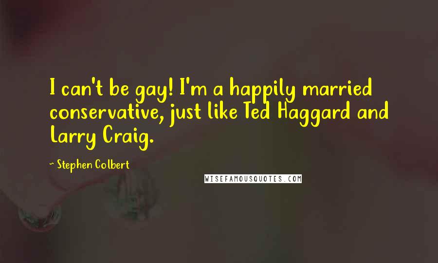 Stephen Colbert Quotes: I can't be gay! I'm a happily married conservative, just like Ted Haggard and Larry Craig.