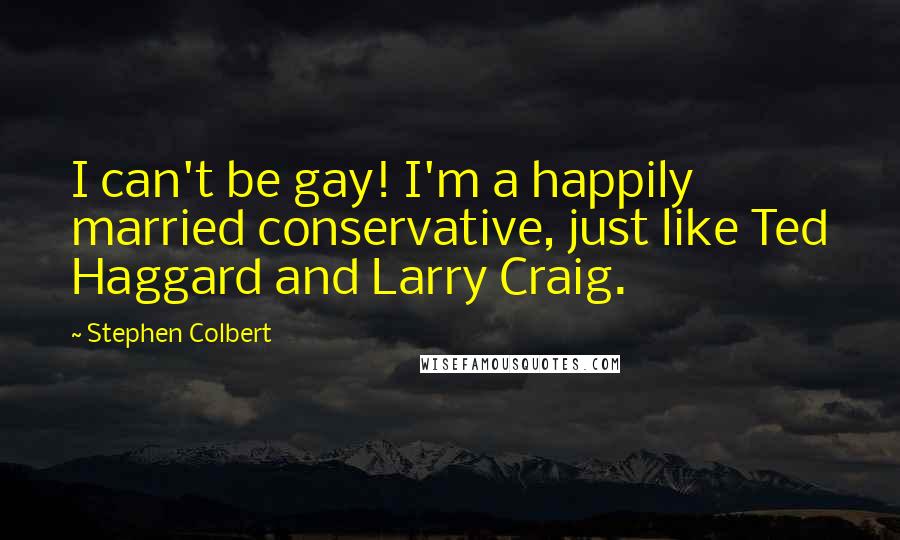 Stephen Colbert Quotes: I can't be gay! I'm a happily married conservative, just like Ted Haggard and Larry Craig.