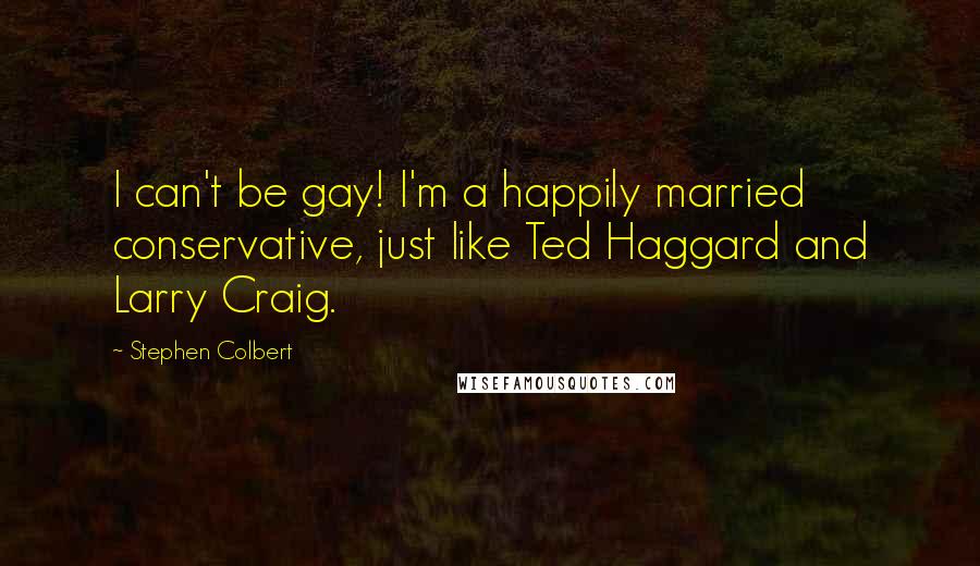 Stephen Colbert Quotes: I can't be gay! I'm a happily married conservative, just like Ted Haggard and Larry Craig.