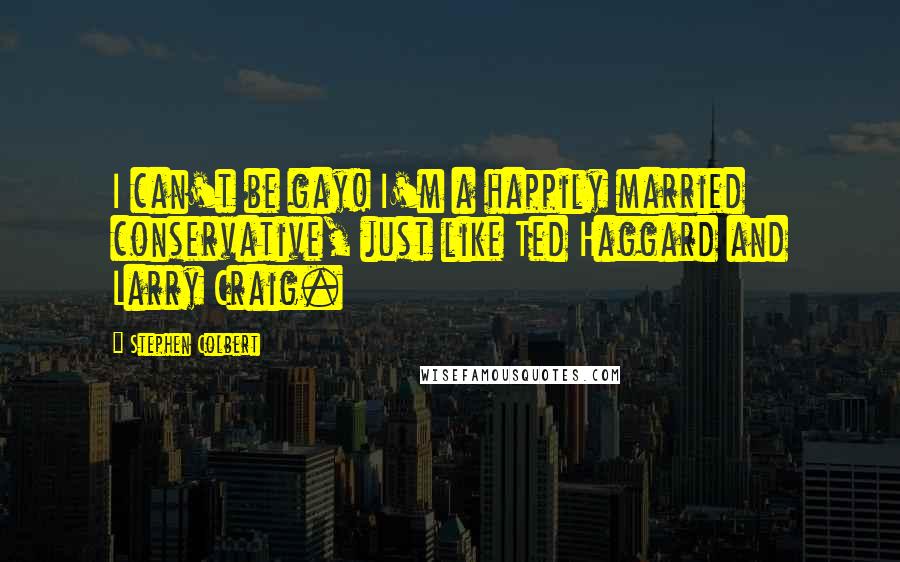 Stephen Colbert Quotes: I can't be gay! I'm a happily married conservative, just like Ted Haggard and Larry Craig.