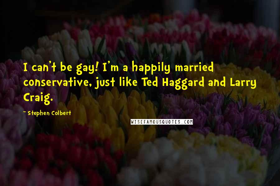 Stephen Colbert Quotes: I can't be gay! I'm a happily married conservative, just like Ted Haggard and Larry Craig.