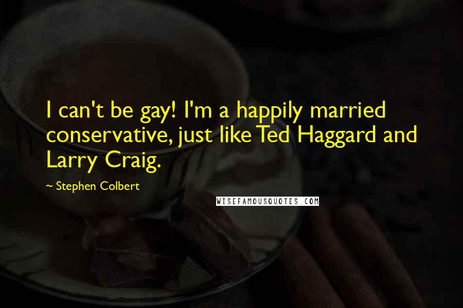 Stephen Colbert Quotes: I can't be gay! I'm a happily married conservative, just like Ted Haggard and Larry Craig.