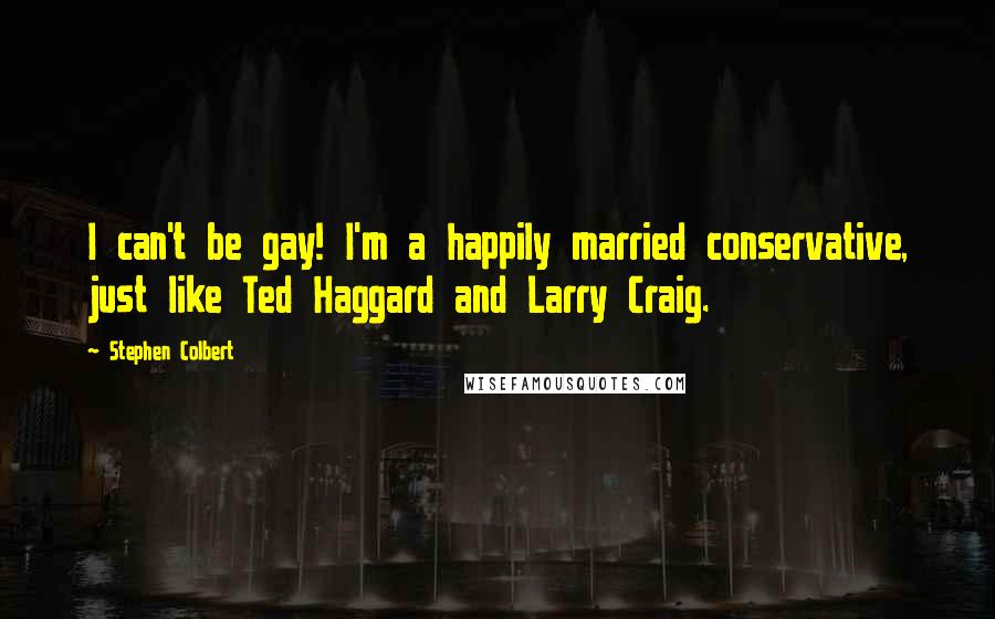 Stephen Colbert Quotes: I can't be gay! I'm a happily married conservative, just like Ted Haggard and Larry Craig.