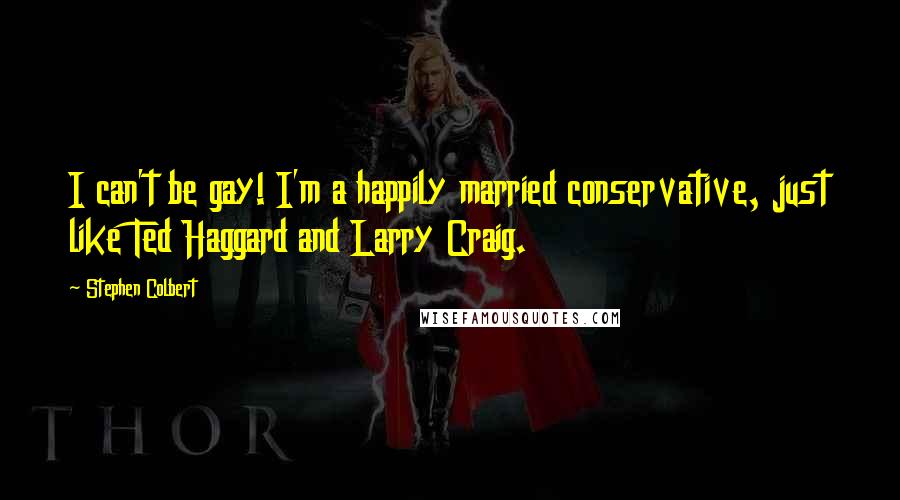 Stephen Colbert Quotes: I can't be gay! I'm a happily married conservative, just like Ted Haggard and Larry Craig.