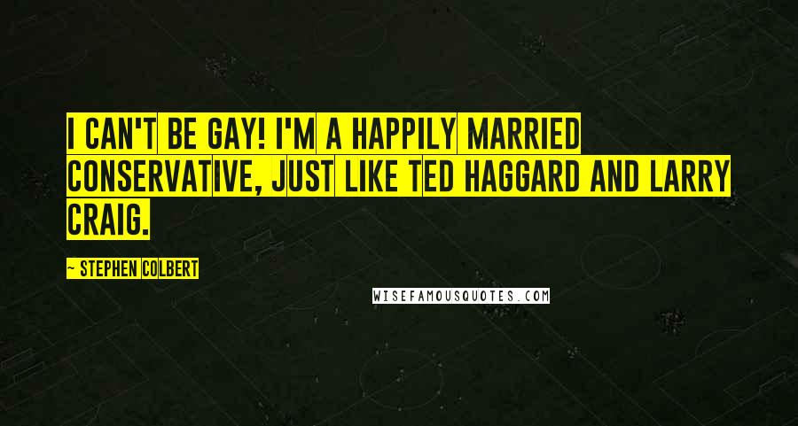 Stephen Colbert Quotes: I can't be gay! I'm a happily married conservative, just like Ted Haggard and Larry Craig.