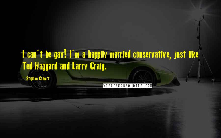 Stephen Colbert Quotes: I can't be gay! I'm a happily married conservative, just like Ted Haggard and Larry Craig.