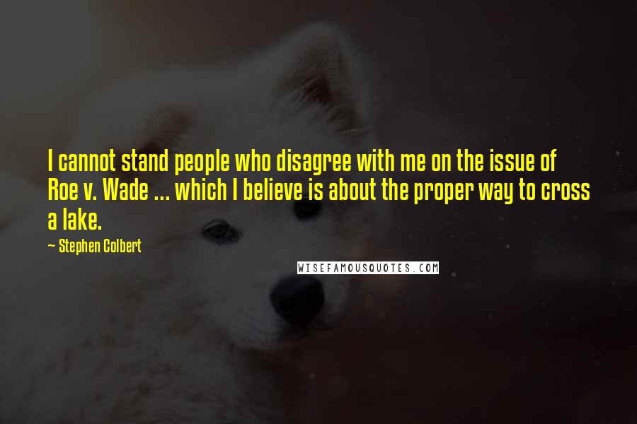 Stephen Colbert Quotes: I cannot stand people who disagree with me on the issue of Roe v. Wade ... which I believe is about the proper way to cross a lake.