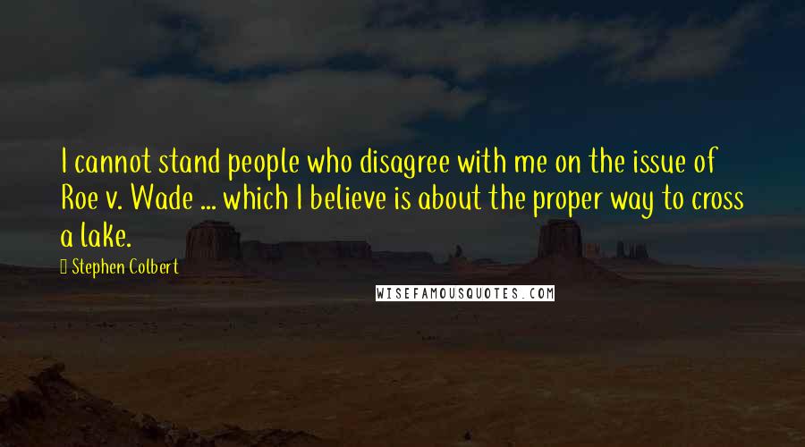 Stephen Colbert Quotes: I cannot stand people who disagree with me on the issue of Roe v. Wade ... which I believe is about the proper way to cross a lake.