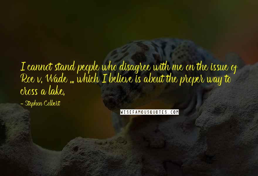 Stephen Colbert Quotes: I cannot stand people who disagree with me on the issue of Roe v. Wade ... which I believe is about the proper way to cross a lake.