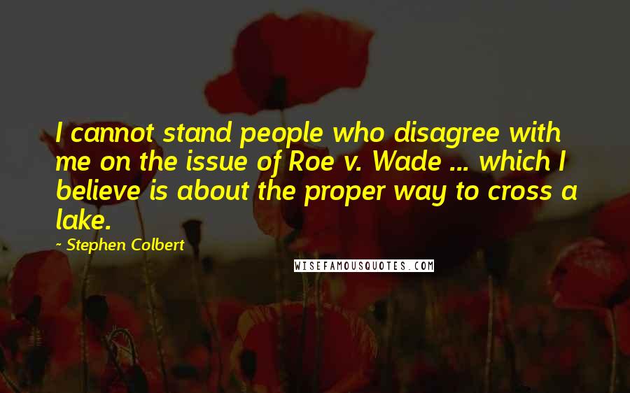 Stephen Colbert Quotes: I cannot stand people who disagree with me on the issue of Roe v. Wade ... which I believe is about the proper way to cross a lake.