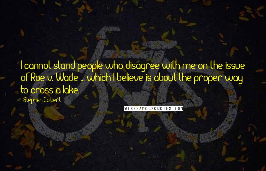 Stephen Colbert Quotes: I cannot stand people who disagree with me on the issue of Roe v. Wade ... which I believe is about the proper way to cross a lake.