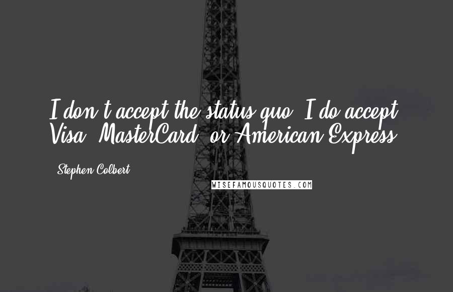 Stephen Colbert Quotes: I don't accept the status quo. I do accept Visa, MasterCard, or American Express.