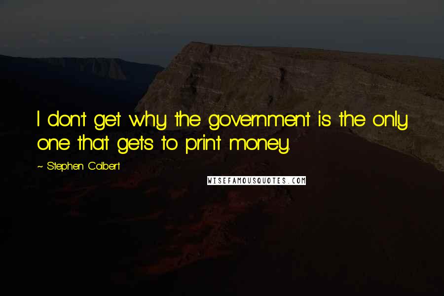 Stephen Colbert Quotes: I don't get why the government is the only one that gets to print money.