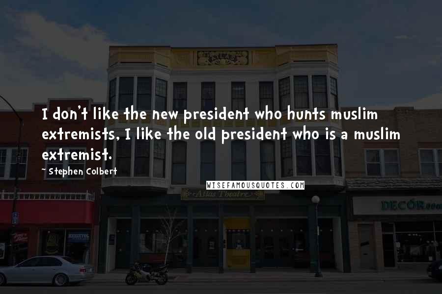 Stephen Colbert Quotes: I don't like the new president who hunts muslim extremists, I like the old president who is a muslim extremist.