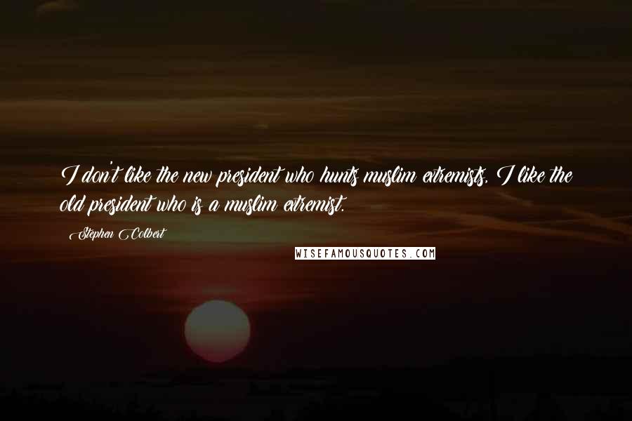 Stephen Colbert Quotes: I don't like the new president who hunts muslim extremists, I like the old president who is a muslim extremist.