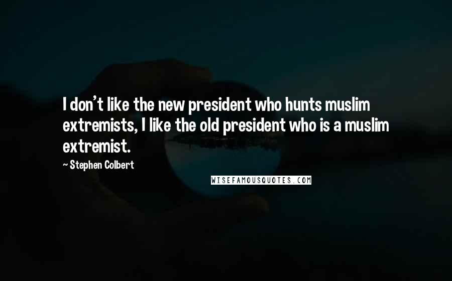 Stephen Colbert Quotes: I don't like the new president who hunts muslim extremists, I like the old president who is a muslim extremist.