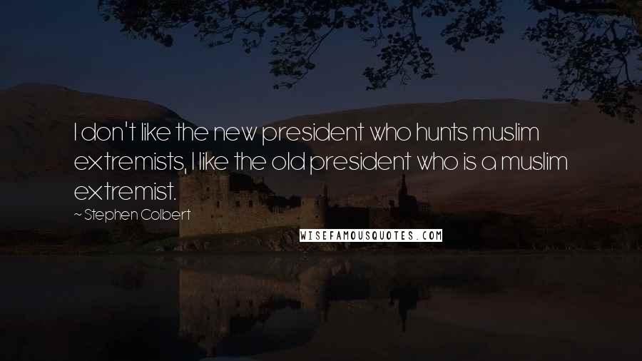 Stephen Colbert Quotes: I don't like the new president who hunts muslim extremists, I like the old president who is a muslim extremist.