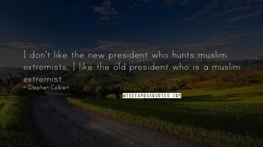 Stephen Colbert Quotes: I don't like the new president who hunts muslim extremists, I like the old president who is a muslim extremist.