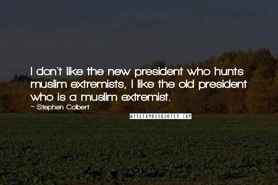 Stephen Colbert Quotes: I don't like the new president who hunts muslim extremists, I like the old president who is a muslim extremist.