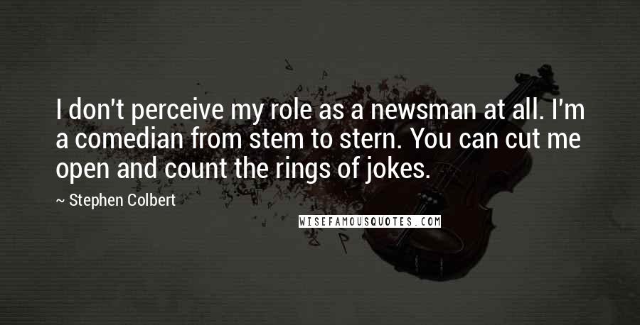 Stephen Colbert Quotes: I don't perceive my role as a newsman at all. I'm a comedian from stem to stern. You can cut me open and count the rings of jokes.