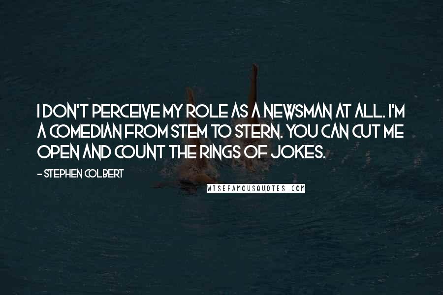 Stephen Colbert Quotes: I don't perceive my role as a newsman at all. I'm a comedian from stem to stern. You can cut me open and count the rings of jokes.