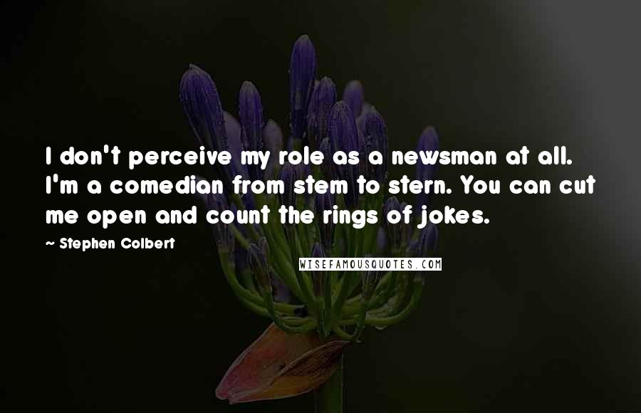 Stephen Colbert Quotes: I don't perceive my role as a newsman at all. I'm a comedian from stem to stern. You can cut me open and count the rings of jokes.