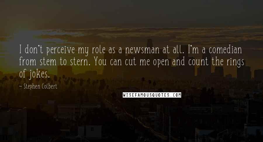 Stephen Colbert Quotes: I don't perceive my role as a newsman at all. I'm a comedian from stem to stern. You can cut me open and count the rings of jokes.