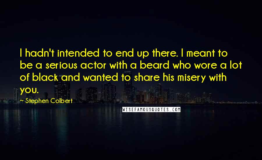 Stephen Colbert Quotes: I hadn't intended to end up there. I meant to be a serious actor with a beard who wore a lot of black and wanted to share his misery with you.