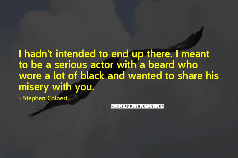 Stephen Colbert Quotes: I hadn't intended to end up there. I meant to be a serious actor with a beard who wore a lot of black and wanted to share his misery with you.