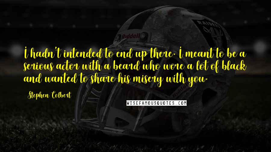 Stephen Colbert Quotes: I hadn't intended to end up there. I meant to be a serious actor with a beard who wore a lot of black and wanted to share his misery with you.