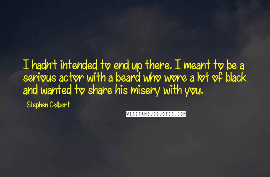 Stephen Colbert Quotes: I hadn't intended to end up there. I meant to be a serious actor with a beard who wore a lot of black and wanted to share his misery with you.