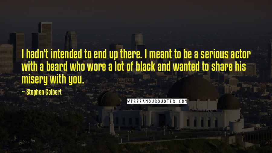 Stephen Colbert Quotes: I hadn't intended to end up there. I meant to be a serious actor with a beard who wore a lot of black and wanted to share his misery with you.